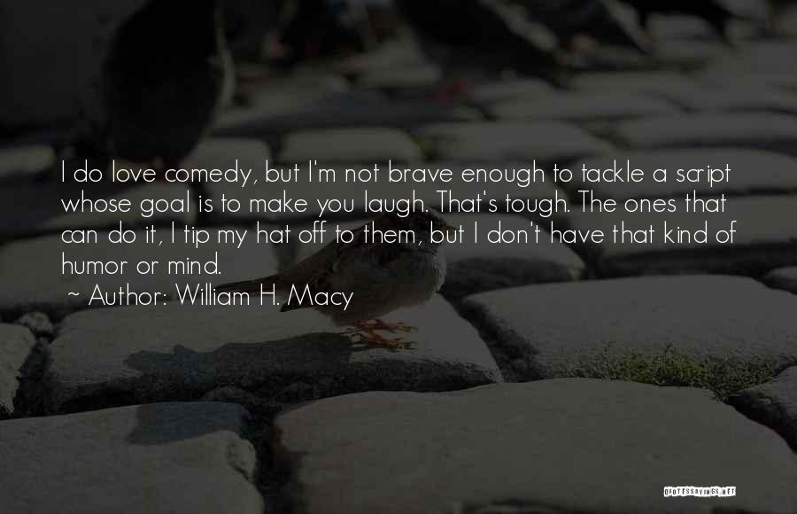 William H. Macy Quotes: I Do Love Comedy, But I'm Not Brave Enough To Tackle A Script Whose Goal Is To Make You Laugh.
