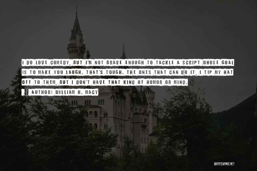 William H. Macy Quotes: I Do Love Comedy, But I'm Not Brave Enough To Tackle A Script Whose Goal Is To Make You Laugh.