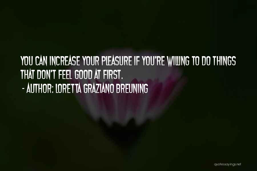 Loretta Graziano Breuning Quotes: You Can Increase Your Pleasure If You're Willing To Do Things That Don't Feel Good At First.