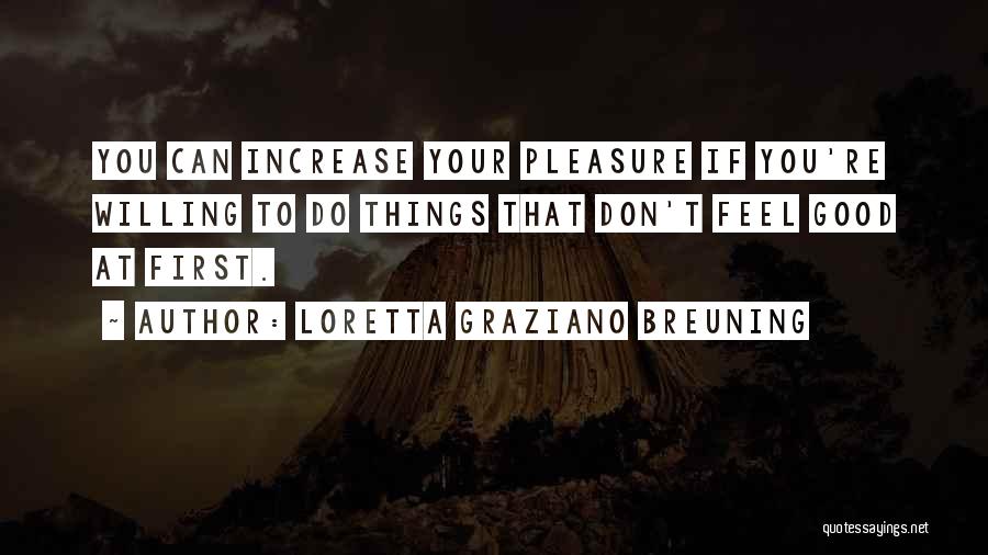 Loretta Graziano Breuning Quotes: You Can Increase Your Pleasure If You're Willing To Do Things That Don't Feel Good At First.