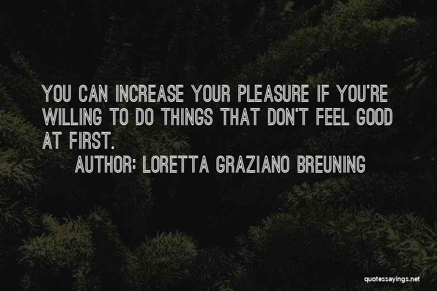 Loretta Graziano Breuning Quotes: You Can Increase Your Pleasure If You're Willing To Do Things That Don't Feel Good At First.