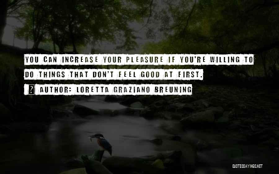 Loretta Graziano Breuning Quotes: You Can Increase Your Pleasure If You're Willing To Do Things That Don't Feel Good At First.