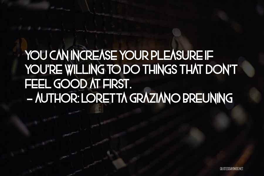 Loretta Graziano Breuning Quotes: You Can Increase Your Pleasure If You're Willing To Do Things That Don't Feel Good At First.