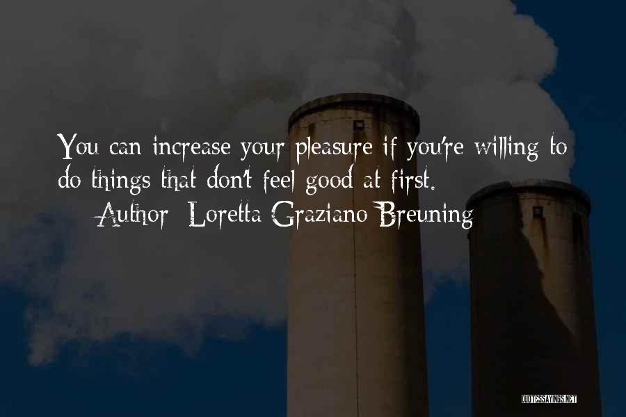 Loretta Graziano Breuning Quotes: You Can Increase Your Pleasure If You're Willing To Do Things That Don't Feel Good At First.