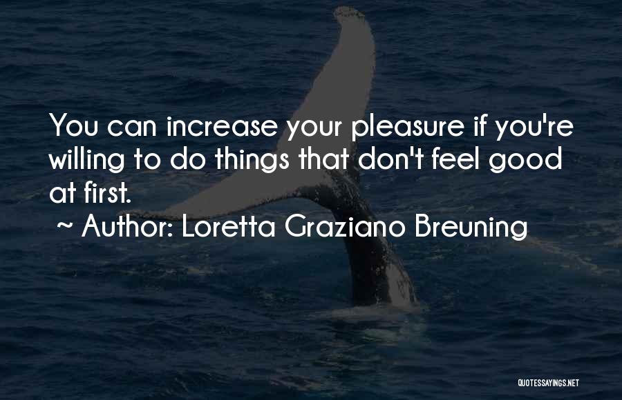 Loretta Graziano Breuning Quotes: You Can Increase Your Pleasure If You're Willing To Do Things That Don't Feel Good At First.