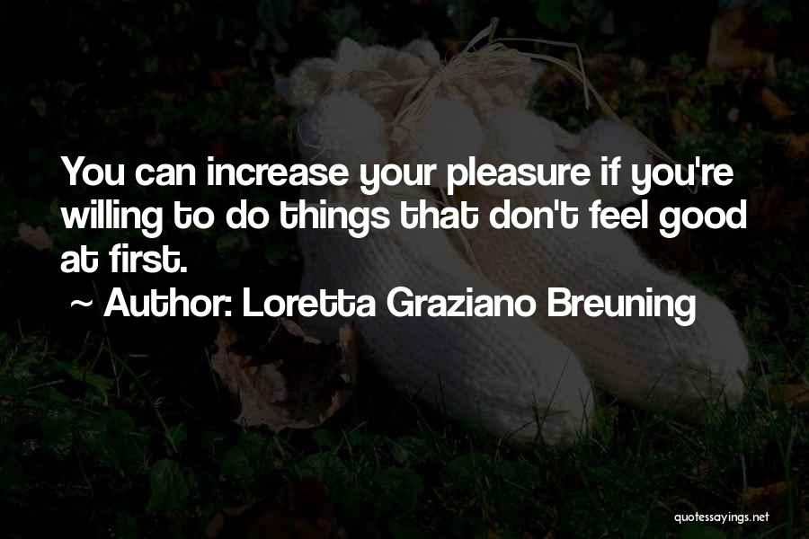 Loretta Graziano Breuning Quotes: You Can Increase Your Pleasure If You're Willing To Do Things That Don't Feel Good At First.