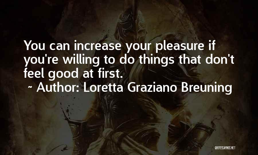 Loretta Graziano Breuning Quotes: You Can Increase Your Pleasure If You're Willing To Do Things That Don't Feel Good At First.