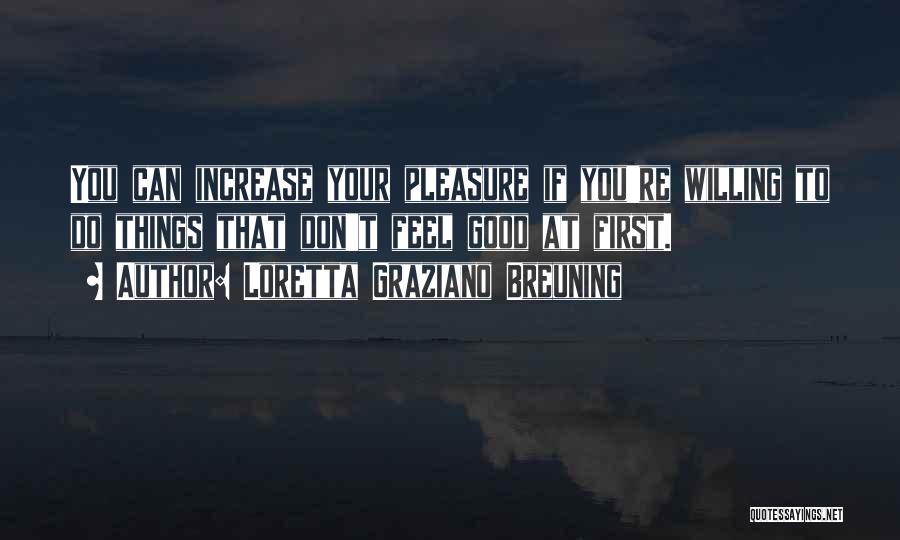 Loretta Graziano Breuning Quotes: You Can Increase Your Pleasure If You're Willing To Do Things That Don't Feel Good At First.