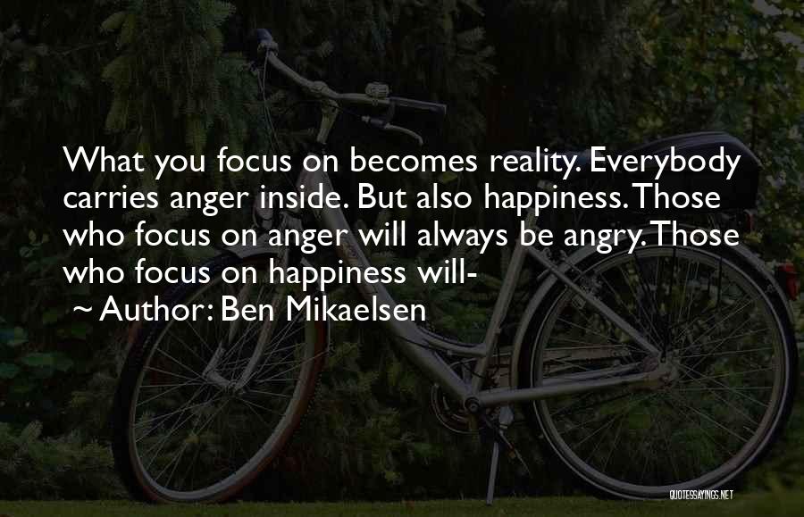 Ben Mikaelsen Quotes: What You Focus On Becomes Reality. Everybody Carries Anger Inside. But Also Happiness. Those Who Focus On Anger Will Always