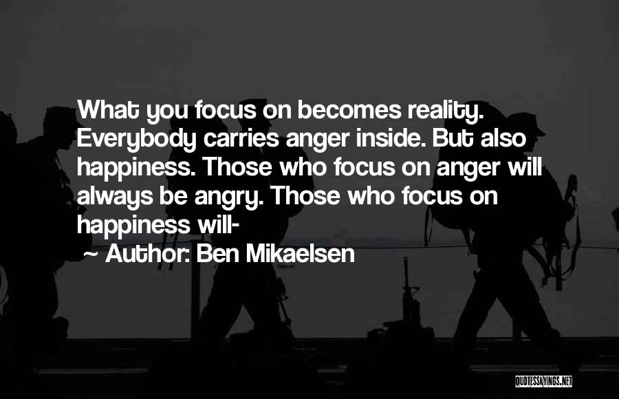 Ben Mikaelsen Quotes: What You Focus On Becomes Reality. Everybody Carries Anger Inside. But Also Happiness. Those Who Focus On Anger Will Always