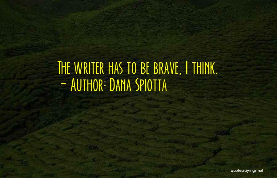 Dana Spiotta Quotes: The Writer Has To Be Brave, I Think.