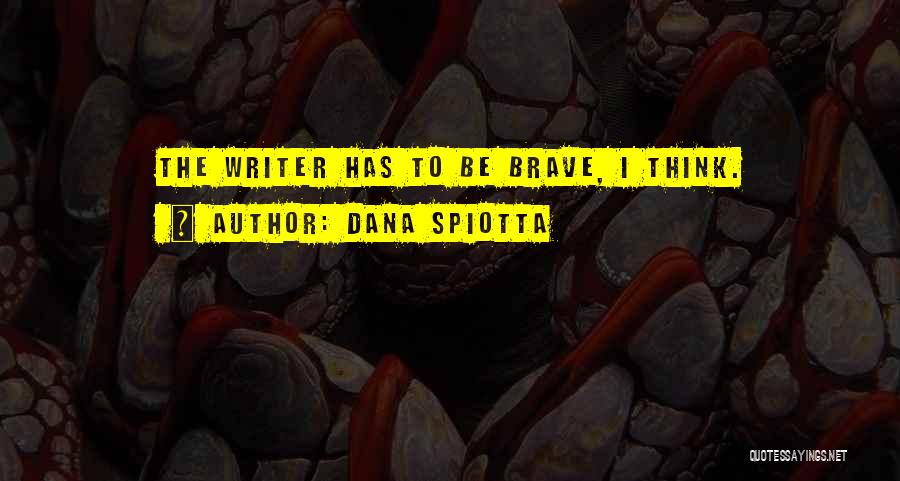Dana Spiotta Quotes: The Writer Has To Be Brave, I Think.