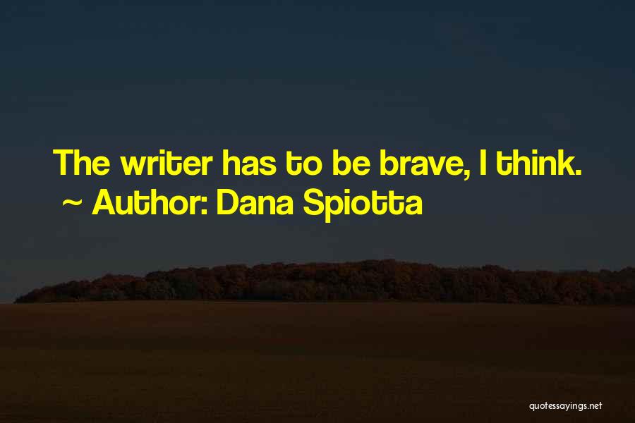 Dana Spiotta Quotes: The Writer Has To Be Brave, I Think.