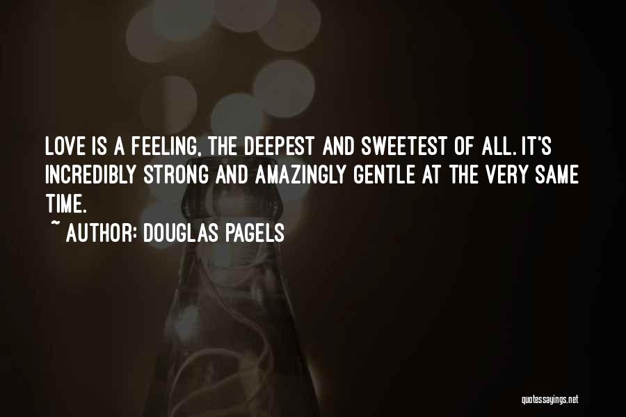 Douglas Pagels Quotes: Love Is A Feeling, The Deepest And Sweetest Of All. It's Incredibly Strong And Amazingly Gentle At The Very Same