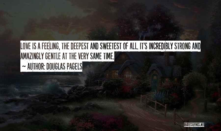 Douglas Pagels Quotes: Love Is A Feeling, The Deepest And Sweetest Of All. It's Incredibly Strong And Amazingly Gentle At The Very Same