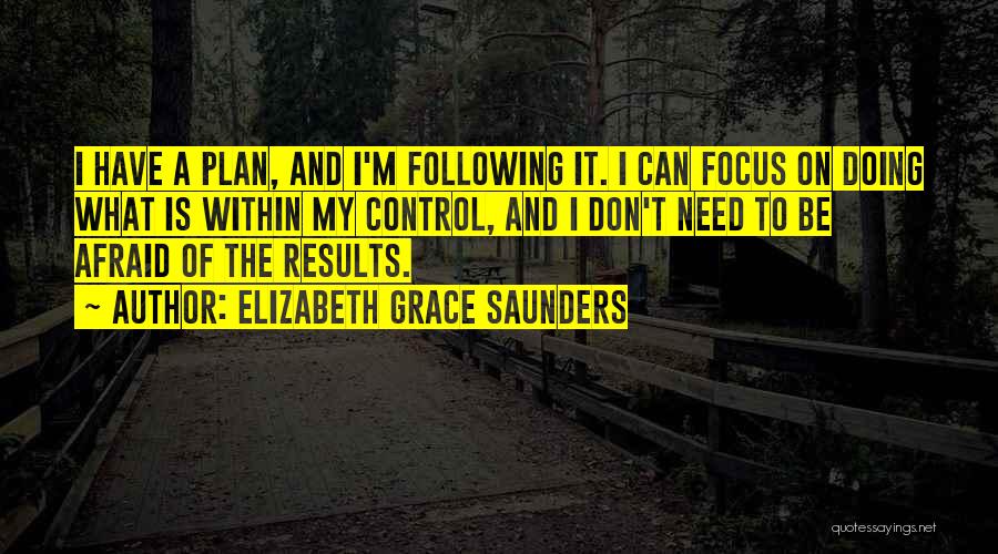Elizabeth Grace Saunders Quotes: I Have A Plan, And I'm Following It. I Can Focus On Doing What Is Within My Control, And I