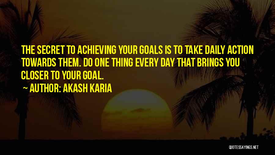 Akash Karia Quotes: The Secret To Achieving Your Goals Is To Take Daily Action Towards Them. Do One Thing Every Day That Brings