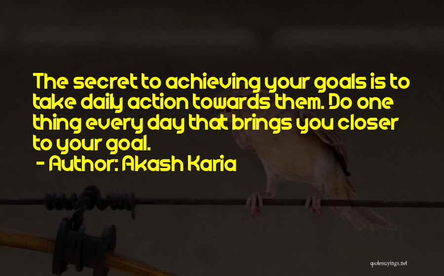 Akash Karia Quotes: The Secret To Achieving Your Goals Is To Take Daily Action Towards Them. Do One Thing Every Day That Brings