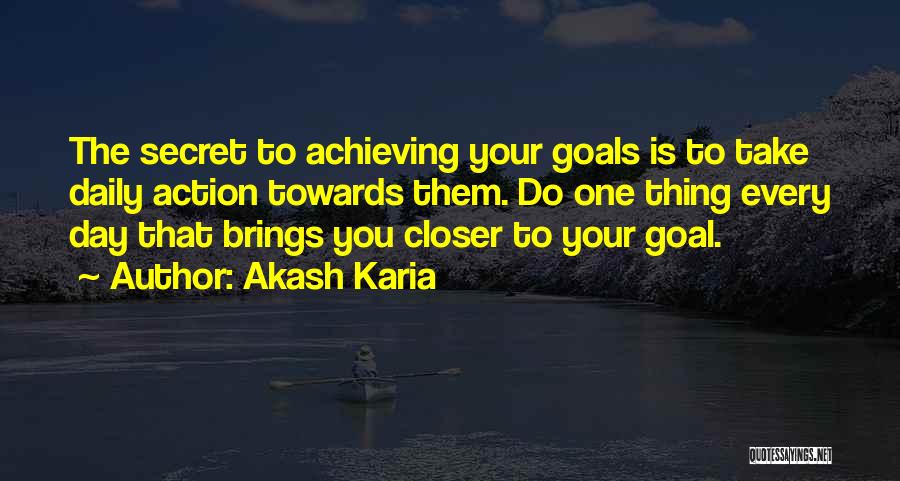 Akash Karia Quotes: The Secret To Achieving Your Goals Is To Take Daily Action Towards Them. Do One Thing Every Day That Brings