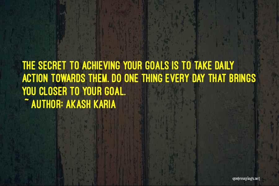 Akash Karia Quotes: The Secret To Achieving Your Goals Is To Take Daily Action Towards Them. Do One Thing Every Day That Brings