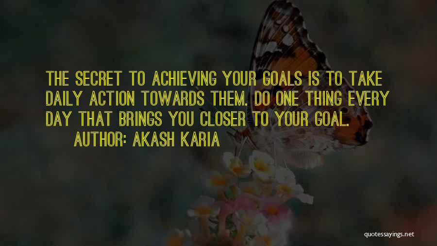 Akash Karia Quotes: The Secret To Achieving Your Goals Is To Take Daily Action Towards Them. Do One Thing Every Day That Brings