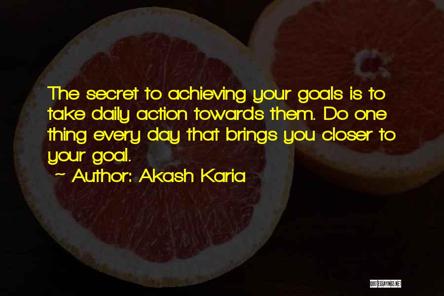 Akash Karia Quotes: The Secret To Achieving Your Goals Is To Take Daily Action Towards Them. Do One Thing Every Day That Brings