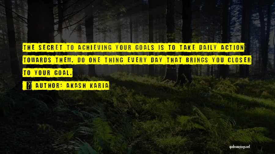 Akash Karia Quotes: The Secret To Achieving Your Goals Is To Take Daily Action Towards Them. Do One Thing Every Day That Brings