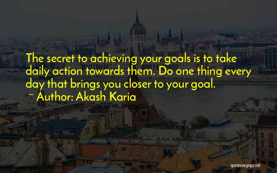 Akash Karia Quotes: The Secret To Achieving Your Goals Is To Take Daily Action Towards Them. Do One Thing Every Day That Brings