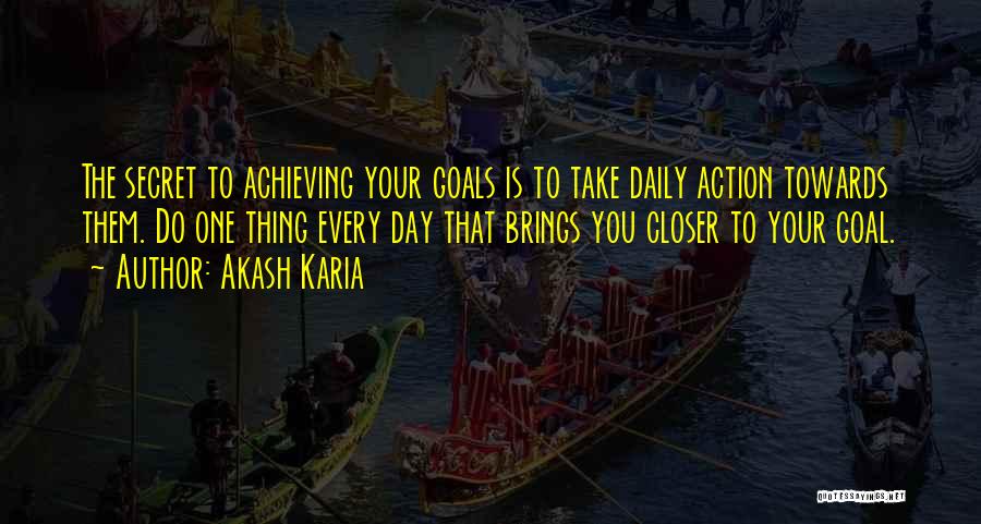 Akash Karia Quotes: The Secret To Achieving Your Goals Is To Take Daily Action Towards Them. Do One Thing Every Day That Brings