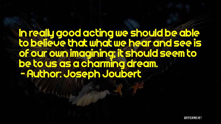 Joseph Joubert Quotes: In Really Good Acting We Should Be Able To Believe That What We Hear And See Is Of Our Own