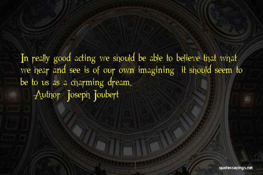 Joseph Joubert Quotes: In Really Good Acting We Should Be Able To Believe That What We Hear And See Is Of Our Own