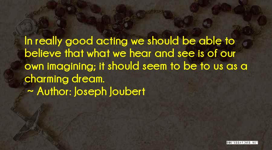 Joseph Joubert Quotes: In Really Good Acting We Should Be Able To Believe That What We Hear And See Is Of Our Own