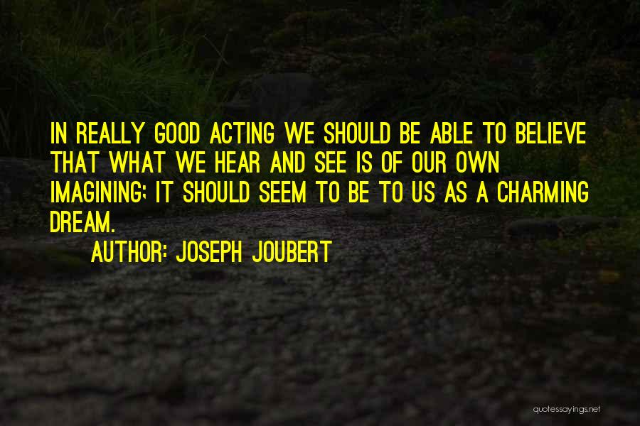 Joseph Joubert Quotes: In Really Good Acting We Should Be Able To Believe That What We Hear And See Is Of Our Own