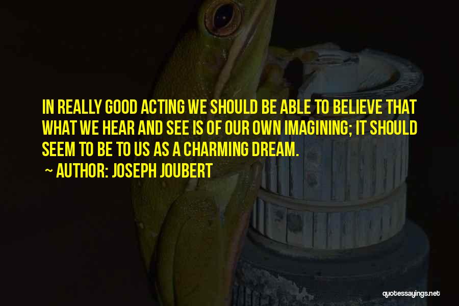 Joseph Joubert Quotes: In Really Good Acting We Should Be Able To Believe That What We Hear And See Is Of Our Own