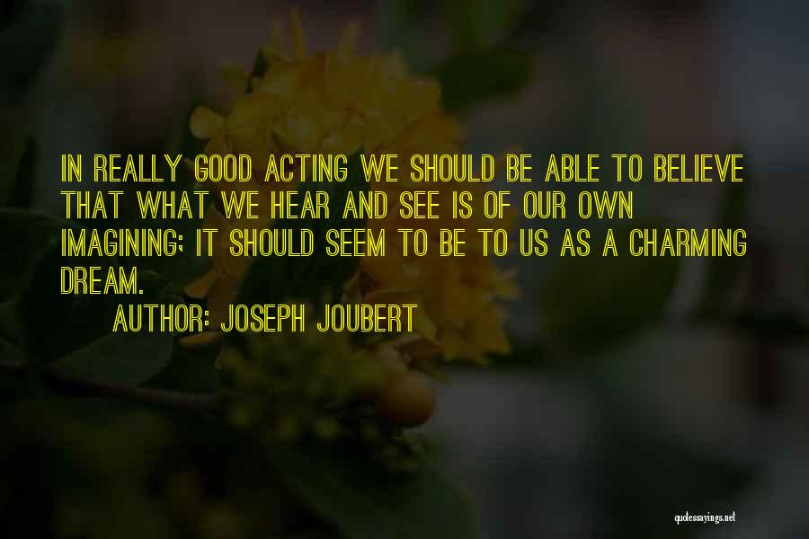 Joseph Joubert Quotes: In Really Good Acting We Should Be Able To Believe That What We Hear And See Is Of Our Own