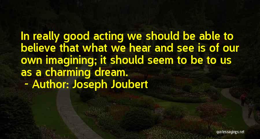 Joseph Joubert Quotes: In Really Good Acting We Should Be Able To Believe That What We Hear And See Is Of Our Own