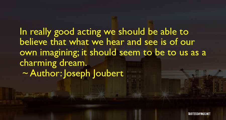 Joseph Joubert Quotes: In Really Good Acting We Should Be Able To Believe That What We Hear And See Is Of Our Own