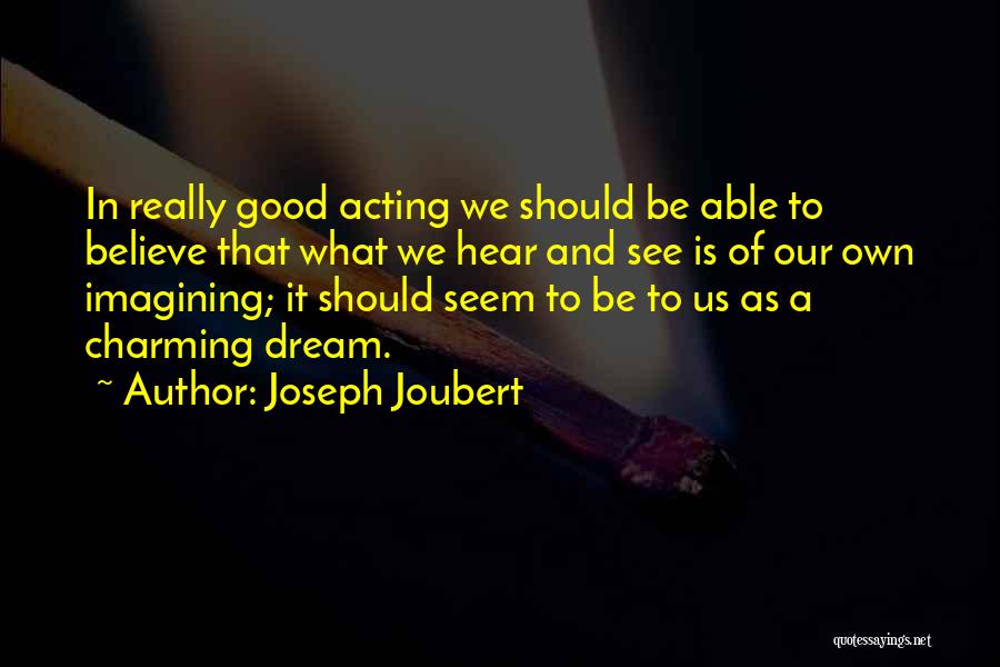 Joseph Joubert Quotes: In Really Good Acting We Should Be Able To Believe That What We Hear And See Is Of Our Own