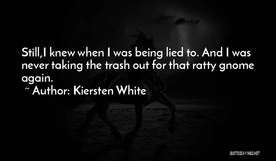 Kiersten White Quotes: Still,i Knew When I Was Being Lied To. And I Was Never Taking The Trash Out For That Ratty Gnome