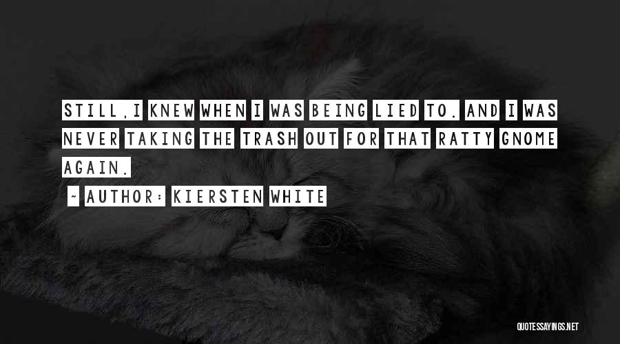 Kiersten White Quotes: Still,i Knew When I Was Being Lied To. And I Was Never Taking The Trash Out For That Ratty Gnome