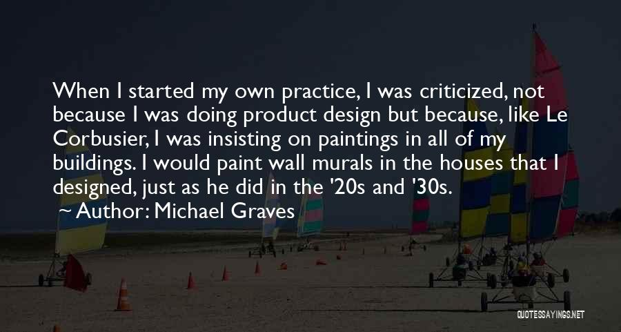 Michael Graves Quotes: When I Started My Own Practice, I Was Criticized, Not Because I Was Doing Product Design But Because, Like Le