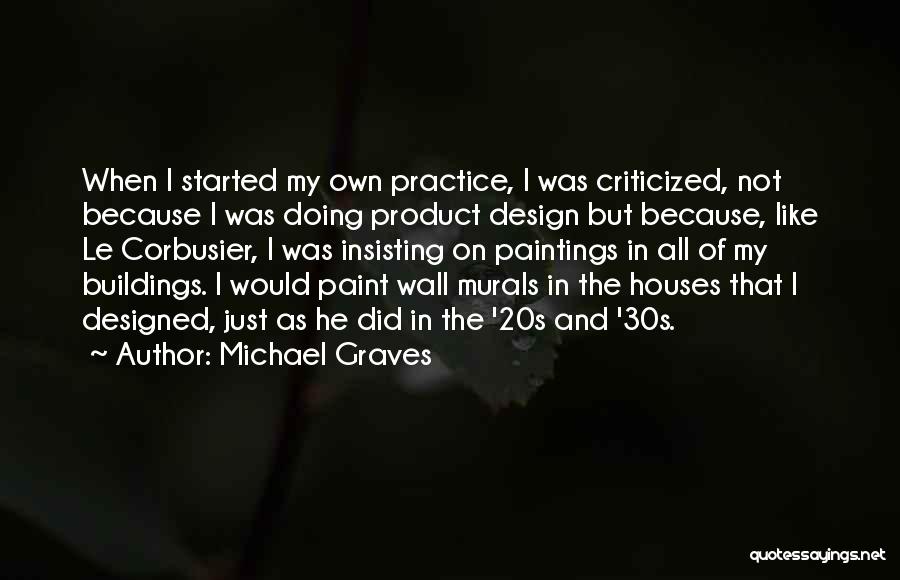 Michael Graves Quotes: When I Started My Own Practice, I Was Criticized, Not Because I Was Doing Product Design But Because, Like Le