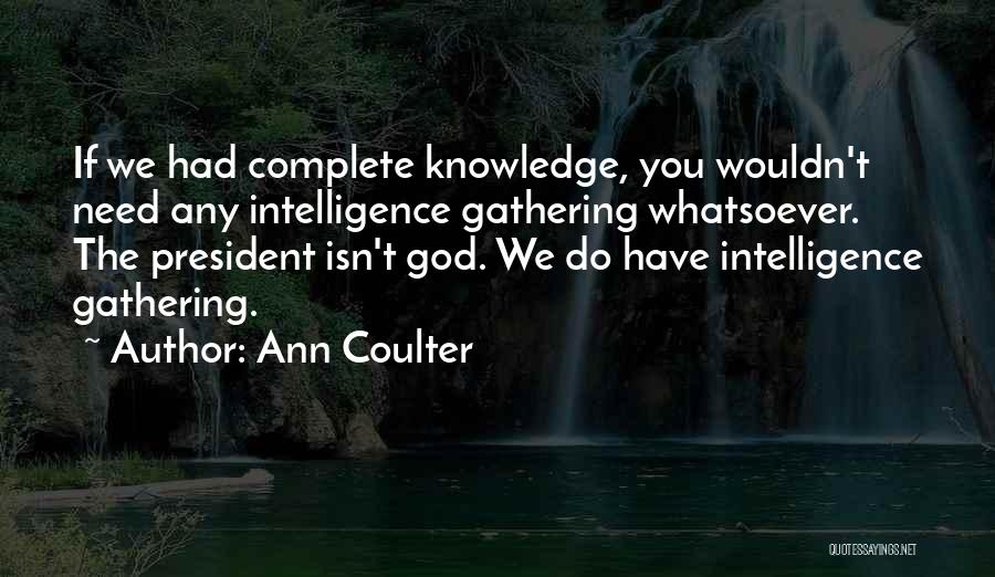 Ann Coulter Quotes: If We Had Complete Knowledge, You Wouldn't Need Any Intelligence Gathering Whatsoever. The President Isn't God. We Do Have Intelligence