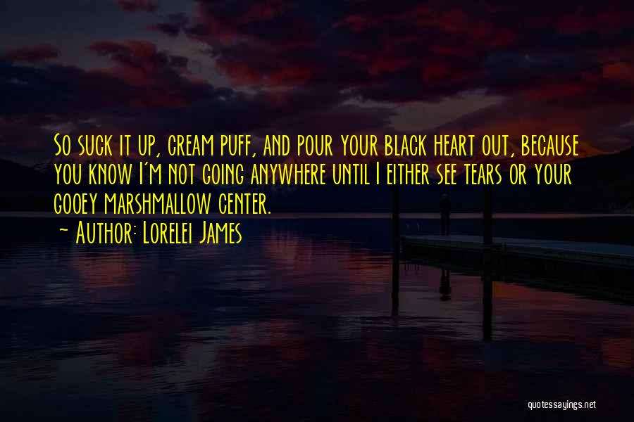 Lorelei James Quotes: So Suck It Up, Cream Puff, And Pour Your Black Heart Out, Because You Know I'm Not Going Anywhere Until