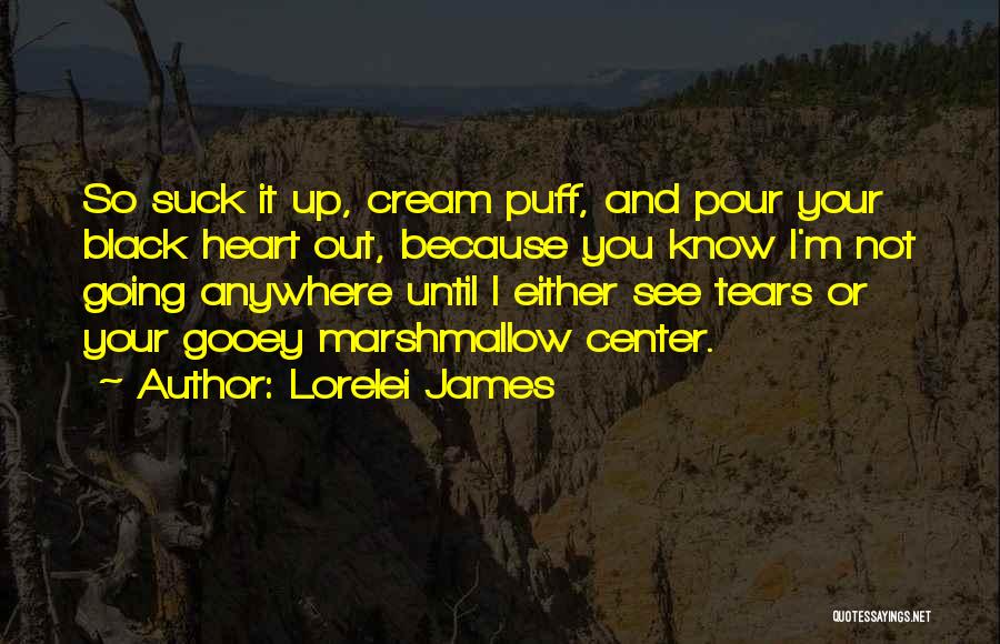 Lorelei James Quotes: So Suck It Up, Cream Puff, And Pour Your Black Heart Out, Because You Know I'm Not Going Anywhere Until