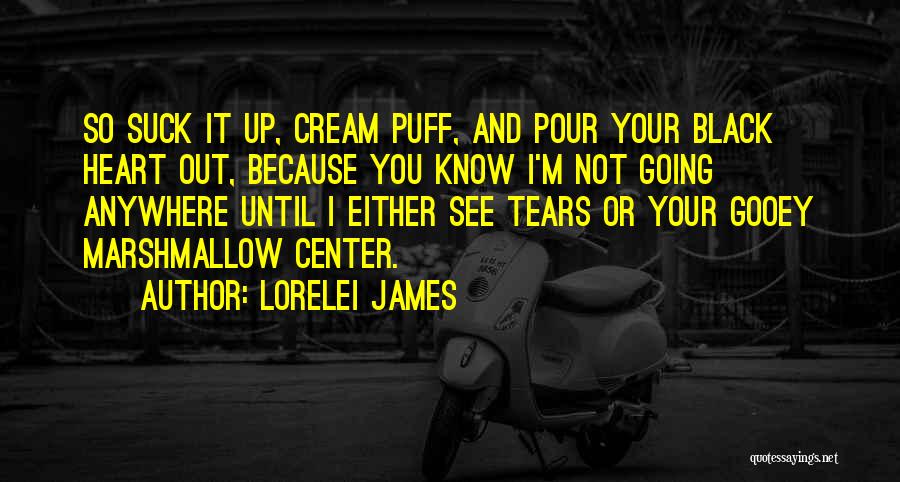 Lorelei James Quotes: So Suck It Up, Cream Puff, And Pour Your Black Heart Out, Because You Know I'm Not Going Anywhere Until