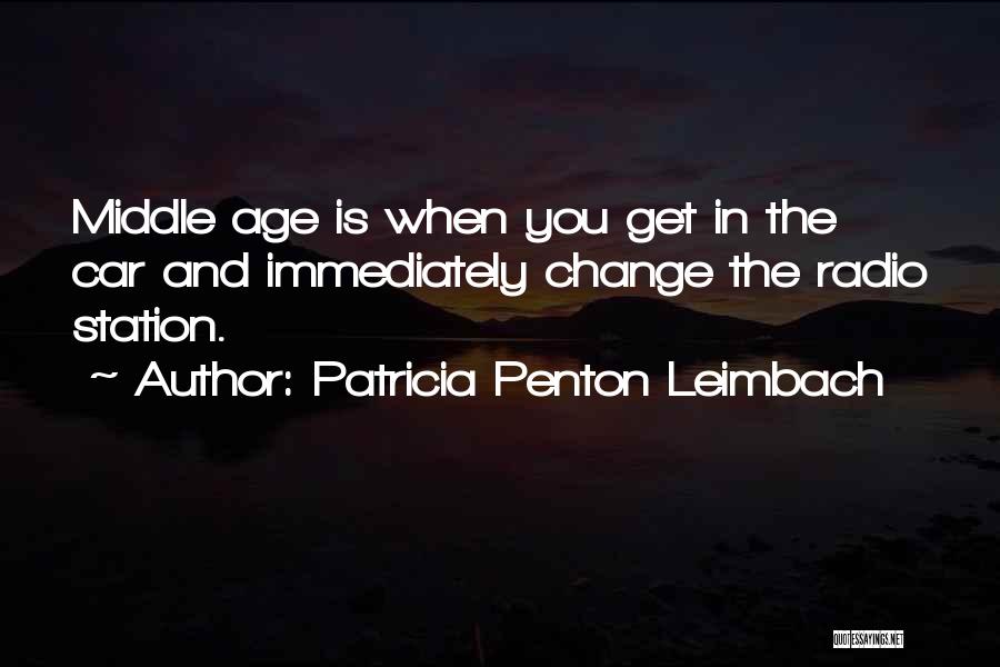 Patricia Penton Leimbach Quotes: Middle Age Is When You Get In The Car And Immediately Change The Radio Station.