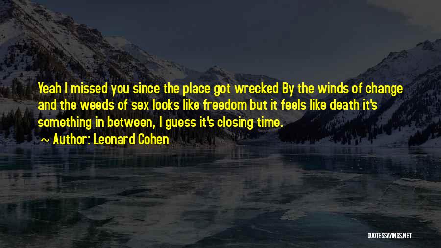 Leonard Cohen Quotes: Yeah I Missed You Since The Place Got Wrecked By The Winds Of Change And The Weeds Of Sex Looks