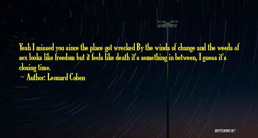 Leonard Cohen Quotes: Yeah I Missed You Since The Place Got Wrecked By The Winds Of Change And The Weeds Of Sex Looks