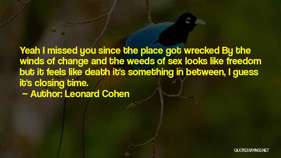 Leonard Cohen Quotes: Yeah I Missed You Since The Place Got Wrecked By The Winds Of Change And The Weeds Of Sex Looks